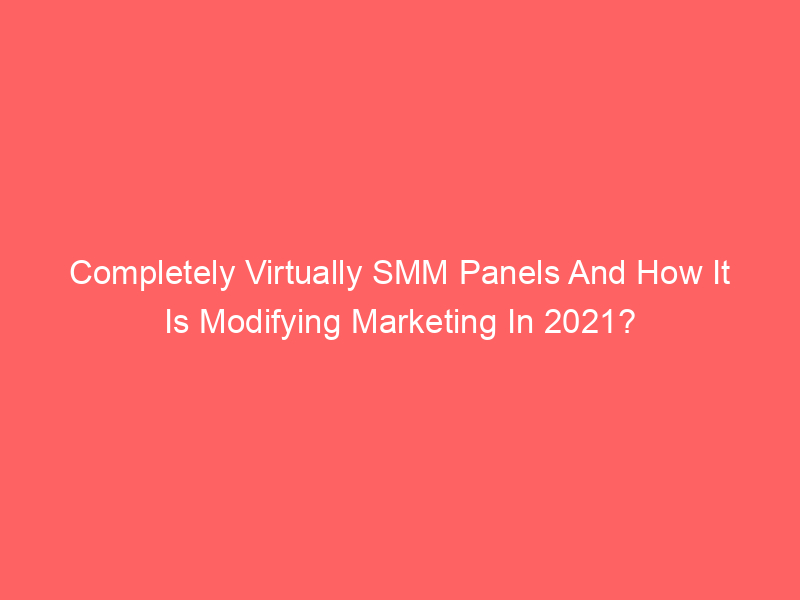 Completely Virtually SMM Panels And How It Is Modifying Marketing In 2021?