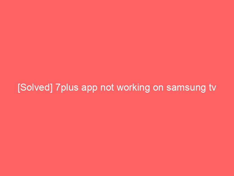 [Solved] 7plus app not working on samsung tv