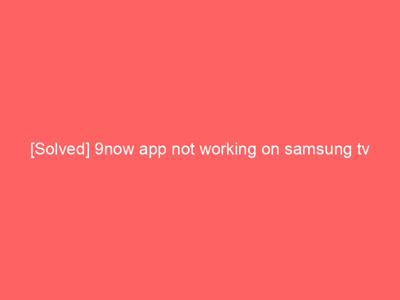 [Solved] 9now app not working on samsung tv