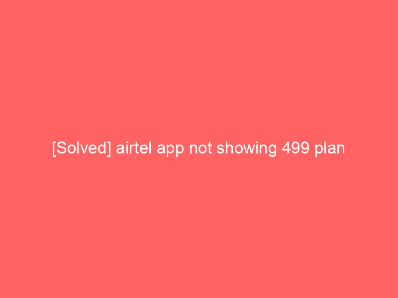 [Solved] airtel app not showing 499 plan