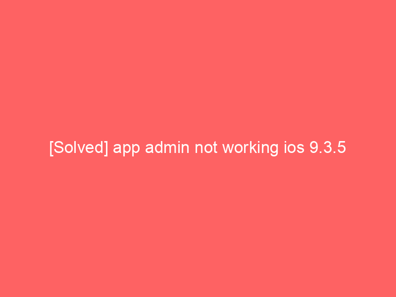 [Solved] app admin not working ios 9.3.5