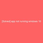 [Solved] app not running windows 10