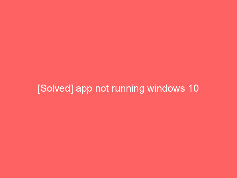 [Solved] app not running windows 10