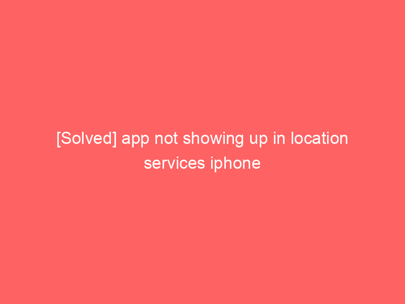 [Solved] app not showing up in location services iphone