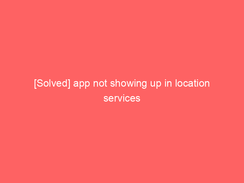 [Solved] app not showing up in location services