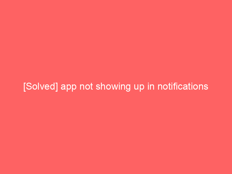 [Solved] app not showing up in notifications