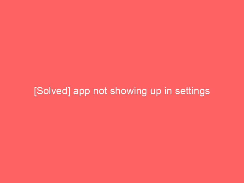 [Solved] app not showing up in settings