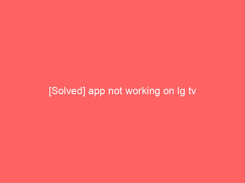 [Solved] app not working on lg tv