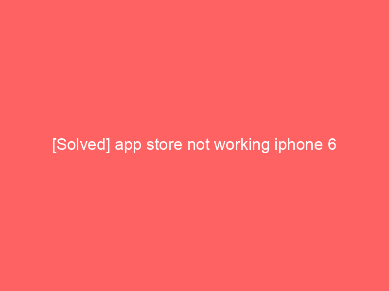 [Solved] app store not working iphone 6