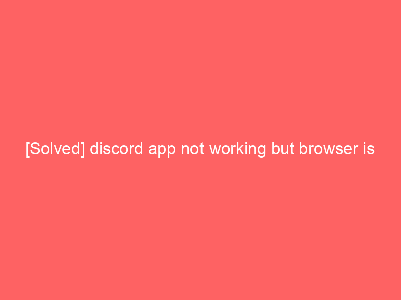 [Solved] discord app not working but browser is