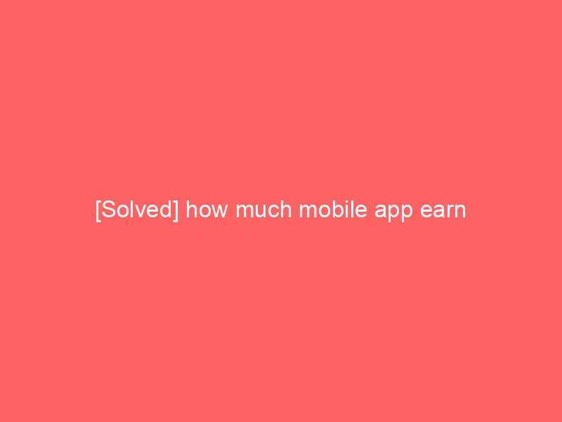 [Solved] how much mobile app earn