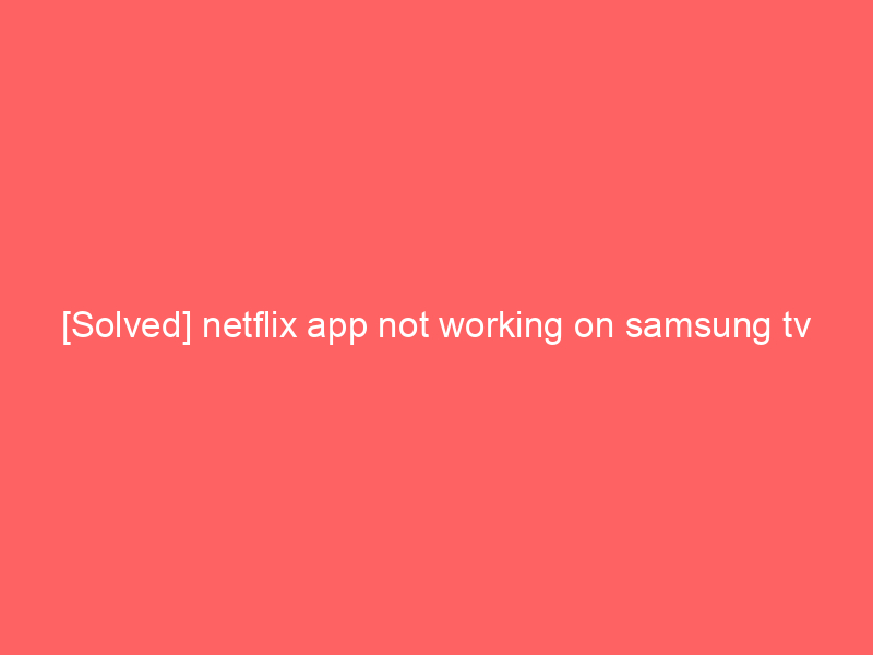 [Solved] netflix app not working on samsung tv