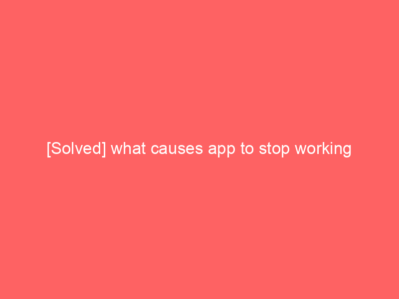 [Solved] what causes app to stop working