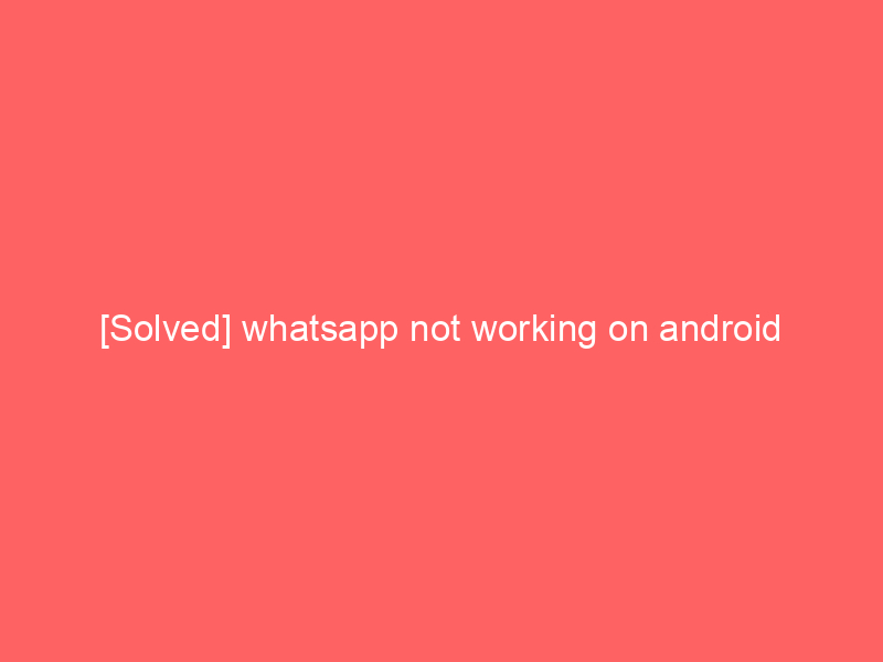 [Solved] whatsapp not working on android