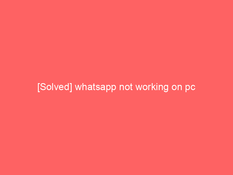 [Solved] whatsapp not working on pc