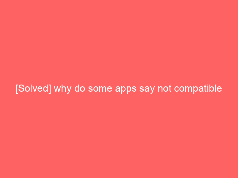 [Solved] why do some apps say not compatible