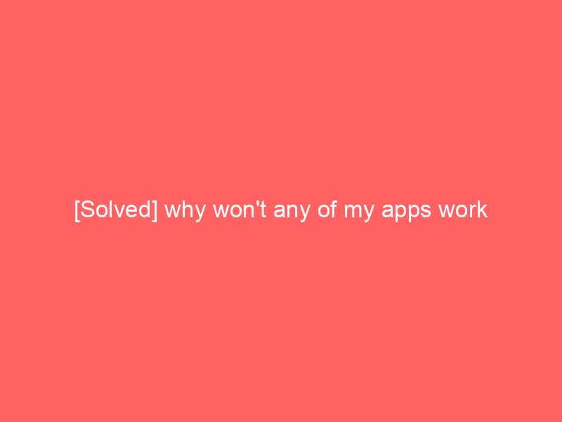 [Solved] why won’t any of my apps work