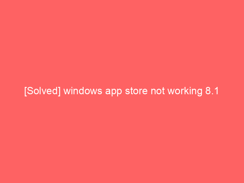 [Solved] windows app store not working 8.1