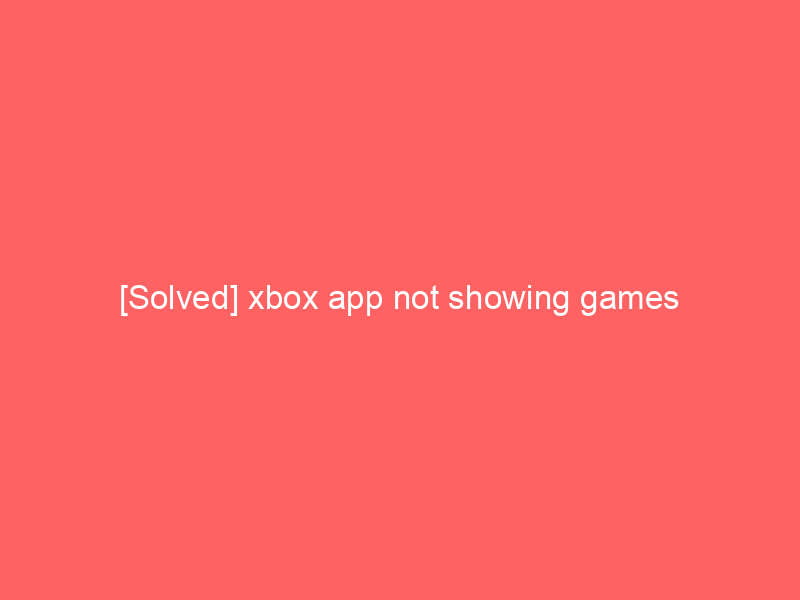 [Solved] xbox app not showing games