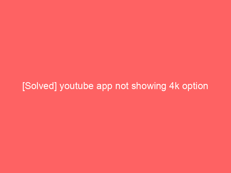 [Solved] youtube app not showing 4k option