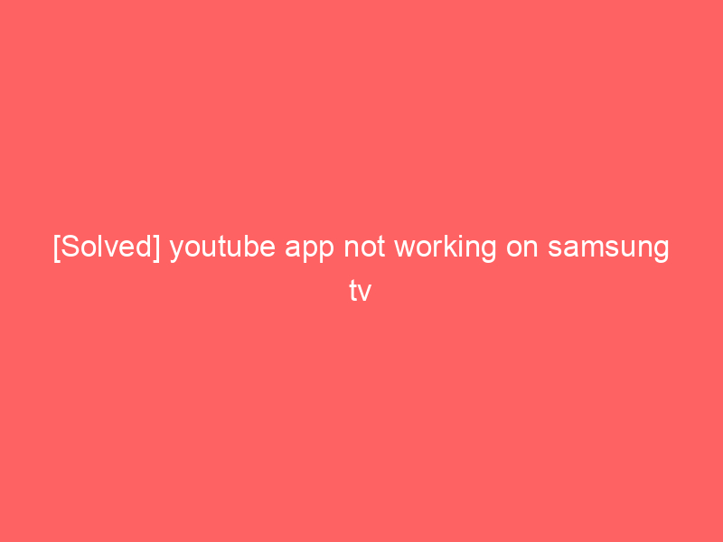 [Solved] youtube app not working on samsung tv