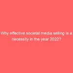 Why effective societal media selling is a necessity in the year 2022?