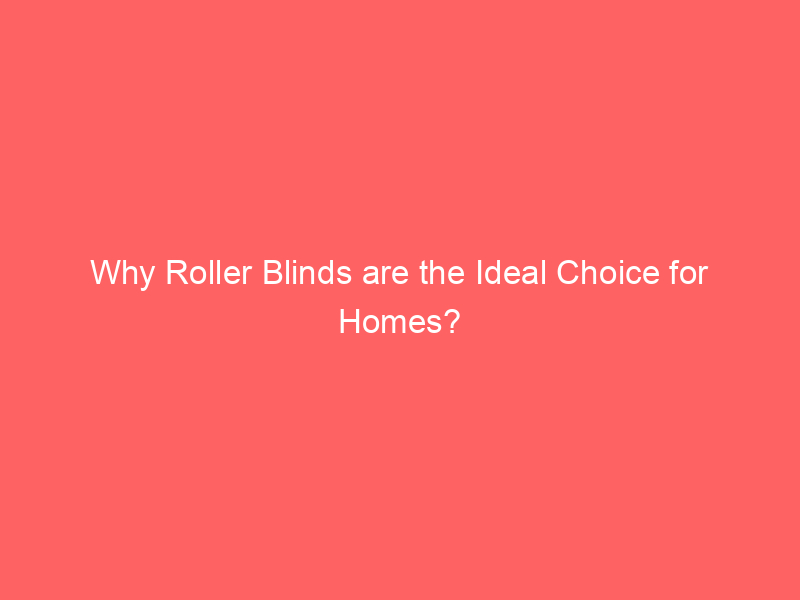 Why Roller Blinds are the Ideal Choice for Homes?